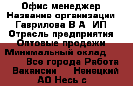 Офис-менеджер › Название организации ­ Гаврилова В.А, ИП › Отрасль предприятия ­ Оптовые продажи › Минимальный оклад ­ 20 000 - Все города Работа » Вакансии   . Ненецкий АО,Несь с.